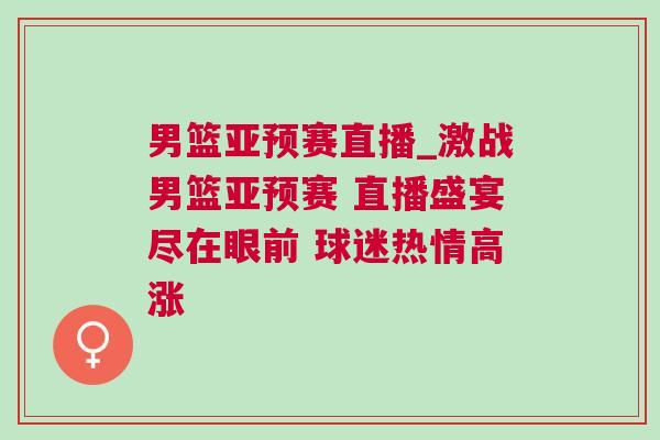 男籃亞預(yù)賽直播_激戰(zhàn)男籃亞預(yù)賽 直播盛宴盡在眼前 球迷熱情高漲