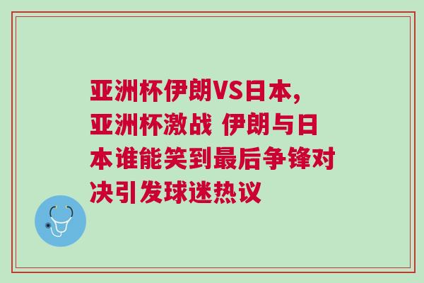 亞洲杯伊朗VS日本,亞洲杯激戰 伊朗與日本誰能笑到最后爭鋒對決引發球迷熱議 亞洲杯伊朗VS日本,亞洲杯激戰 伊朗與日本誰能笑到最后爭鋒對決引發球迷熱議