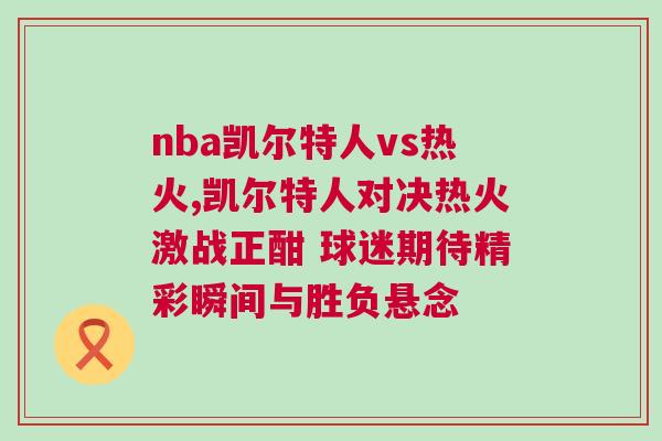 nba凱爾特人vs熱火,凱爾特人對決熱火激戰正酣 球迷期待精彩瞬間與勝負懸念