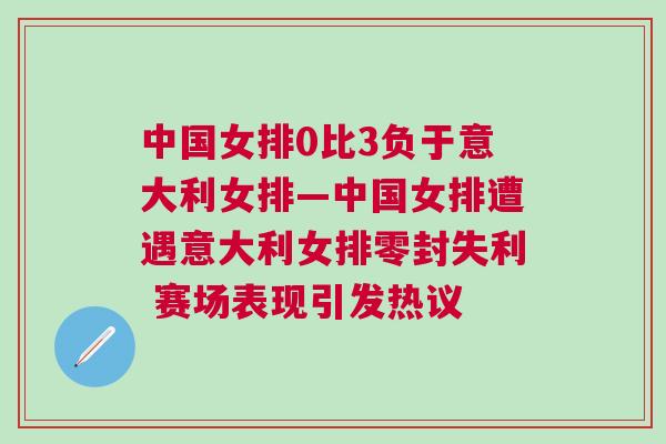 中國女排0比3負于意大利女排—中國女排遭遇意大利女排零封失利 賽場表現引發熱議