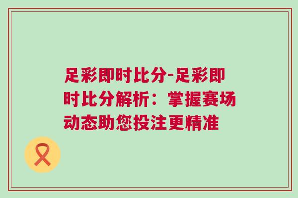 足彩即時比分-足彩即時比分解析：掌握賽場動態(tài)助您投注更精準