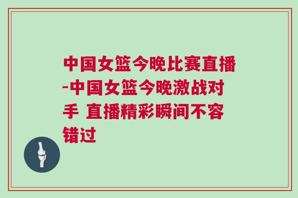 中國女籃今晚比賽直播-中國女籃今晚激戰對手 直播精彩瞬間不容錯過 中國女籃今晚比賽直播-中國女籃今晚激戰對手 直播精彩瞬間不容錯過