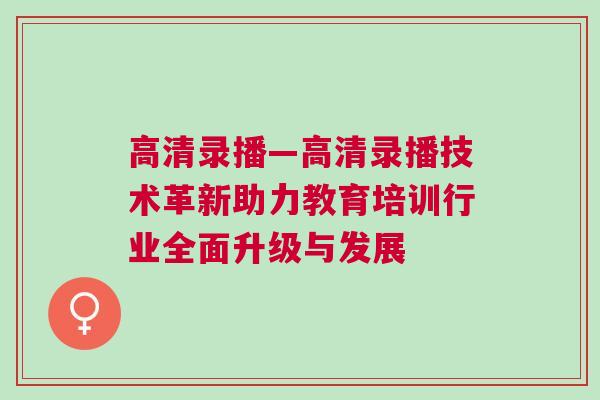 高清錄播—高清錄播技術革新助力教育培訓行業全面升級與發展