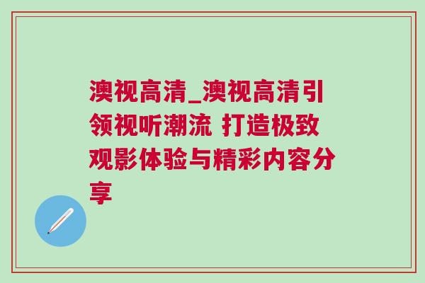 澳視高清_澳視高清引領視聽潮流 打造極致觀影體驗與精彩內容分享