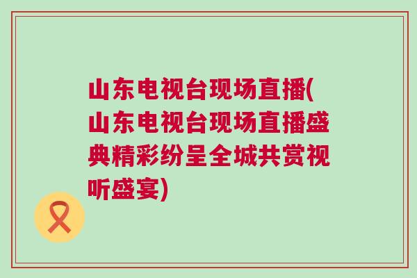 山東電視臺現場直播(山東電視臺現場直播盛典精彩紛呈全城共賞視聽盛宴) 山東電視臺現場直播(山東電視臺現場直播盛典精彩紛呈全城共賞視聽盛宴)