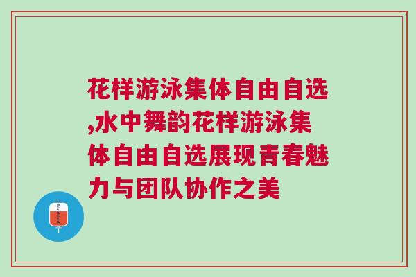花樣游泳集體自由自選,水中舞韻花樣游泳集體自由自選展現青春魅力與團隊協作之美 花樣游泳集體自由自選,水中舞韻花樣游泳集體自由自選展現青春魅力與團隊協作之美