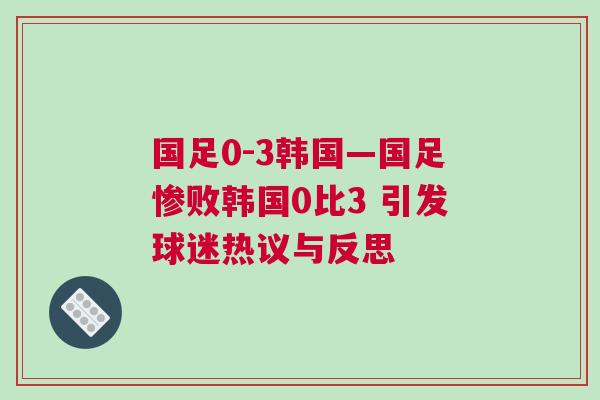 國足0-3韓國—國足慘敗韓國0比3 引發球迷熱議與反思 國足0-3韓國—國足慘敗韓國0比3 引發球迷熱議與反思