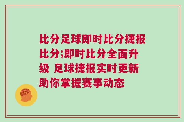 比分足球即時(shí)比分捷報(bào)比分;即時(shí)比分全面升級(jí) 足球捷報(bào)實(shí)時(shí)更新助你掌握賽事動(dòng)態(tài)