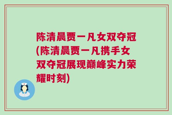 陳清晨賈一凡女雙奪冠(陳清晨賈一凡攜手女雙奪冠展現巔峰實力榮耀時刻)