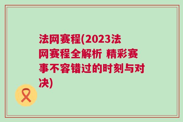 法網賽程(2023法網賽程全解析 精彩賽事不容錯過的時刻與對決) 法網賽程(2023法網賽程全解析 精彩賽事不容錯過的時刻與對決)