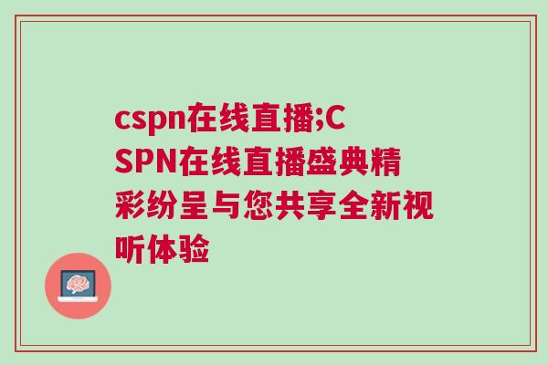cspn在線直播;CSPN在線直播盛典精彩紛呈與您共享全新視聽體驗 cspn在線直播;CSPN在線直播盛典精彩紛呈與您共享全新視聽體驗