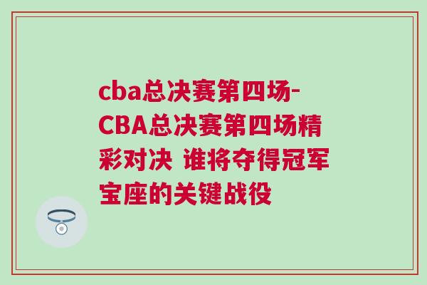 cba總決賽第四場-CBA總決賽第四場精彩對決 誰將奪得冠軍寶座的關鍵戰役