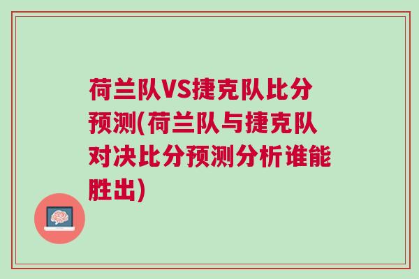 荷蘭隊VS捷克隊比分預測(荷蘭隊與捷克隊對決比分預測分析誰能勝出) 荷蘭隊VS捷克隊比分預測(荷蘭隊與捷克隊對決比分預測分析誰能勝出)