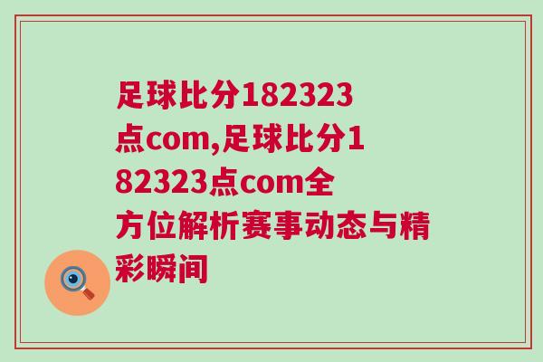 足球比分182323點com,足球比分182323點com全方位解析賽事動態(tài)與精彩瞬間 足球比分182323點com,足球比分182323點com全方位解析賽事動態(tài)與精彩瞬間
