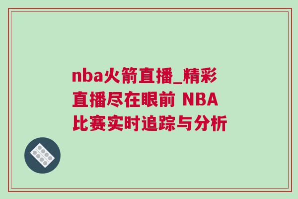 nba火箭直播_精彩直播盡在眼前 NBA比賽實時追蹤與分析