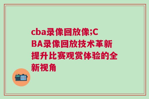 cba錄像回放像;CBA錄像回放技術革新提升比賽觀賞體驗的全新視角