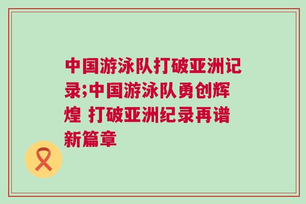 中國游泳隊打破亞洲記錄;中國游泳隊勇創輝煌 打破亞洲紀錄再譜新篇章