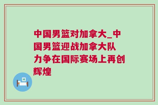 中國男籃對加拿大_中國男籃迎戰加拿大隊 力爭在國際賽場上再創輝煌