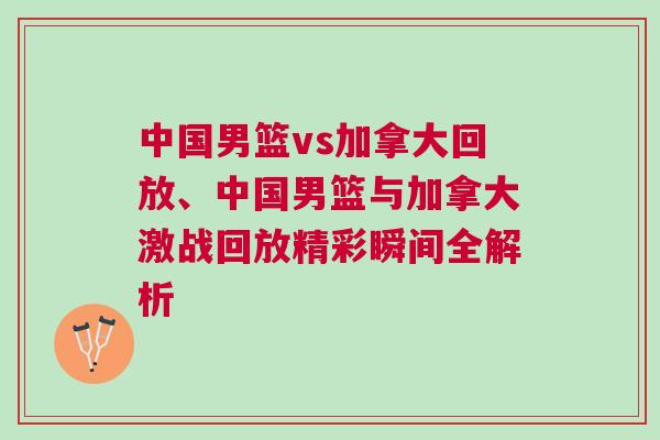 中國男籃vs加拿大回放、中國男籃與加拿大激戰回放精彩瞬間全解析