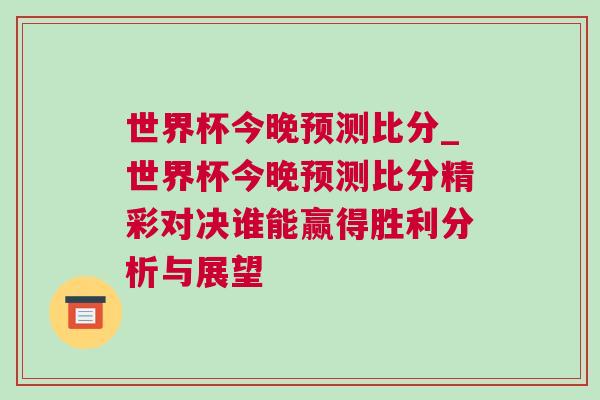 世界杯今晚預(yù)測比分_世界杯今晚預(yù)測比分精彩對決誰能贏得勝利分析與展望 世界杯今晚預(yù)測比分_世界杯今晚預(yù)測比分精彩對決誰能贏得勝利分析與展望