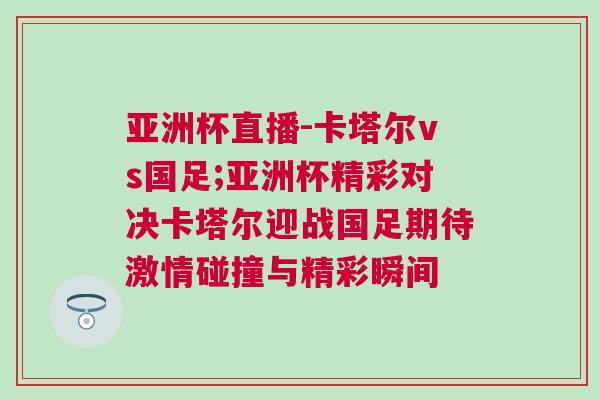 亞洲杯直播-卡塔爾vs國足;亞洲杯精彩對決卡塔爾迎戰國足期待激情碰撞與精彩瞬間 亞洲杯直播-卡塔爾vs國足;亞洲杯精彩對決卡塔爾迎戰國足期待激情碰撞與精彩瞬間