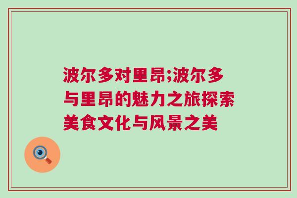 波爾多對里昂;波爾多與里昂的魅力之旅探索美食文化與風(fēng)景之美 波爾多對里昂;波爾多與里昂的魅力之旅探索美食文化與風(fēng)景之美
