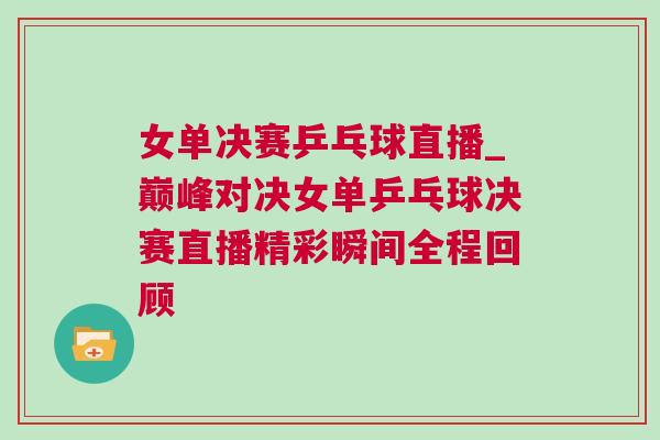 女單決賽乒乓球直播_巔峰對(duì)決女單乒乓球決賽直播精彩瞬間全程回顧