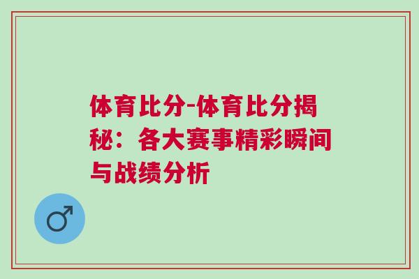 體育比分-體育比分揭秘:各大賽事精彩瞬間與戰績分析 體育比分-體育比分揭秘:各大賽事精彩瞬間與戰績分析