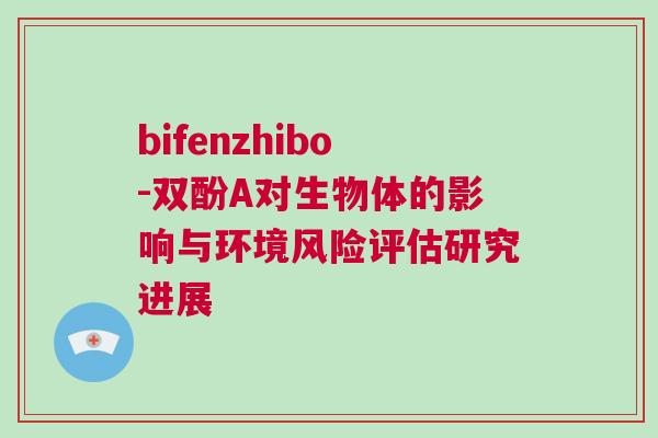 bifenzhibo-雙酚A對生物體的影響與環境風險評估研究進展
