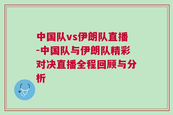 中國隊vs伊朗隊直播-中國隊與伊朗隊精彩對決直播全程回顧與分析