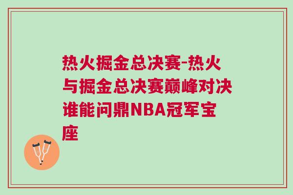 熱火掘金總決賽-熱火與掘金總決賽巔峰對(duì)決誰能問鼎NBA冠軍寶座 熱火掘金總決賽-熱火與掘金總決賽巔峰對(duì)決誰能問鼎NBA冠軍寶座