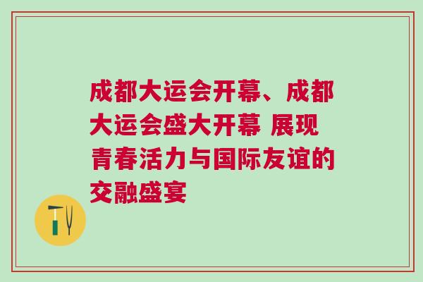 成都大運會開幕、成都大運會盛大開幕 展現(xiàn)青春活力與國際友誼的交融盛宴 成都大運會開幕、成都大運會盛大開幕 展現(xiàn)青春活力與國際友誼的交融盛宴