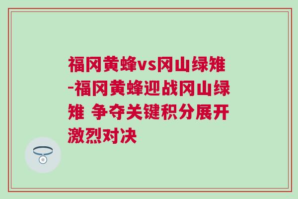 福岡黃蜂vs岡山綠雉-福岡黃蜂迎戰岡山綠雉 爭奪關鍵積分展開激烈對決 福岡黃蜂vs岡山綠雉-福岡黃蜂迎戰岡山綠雉 爭奪關鍵積分展開激烈對決