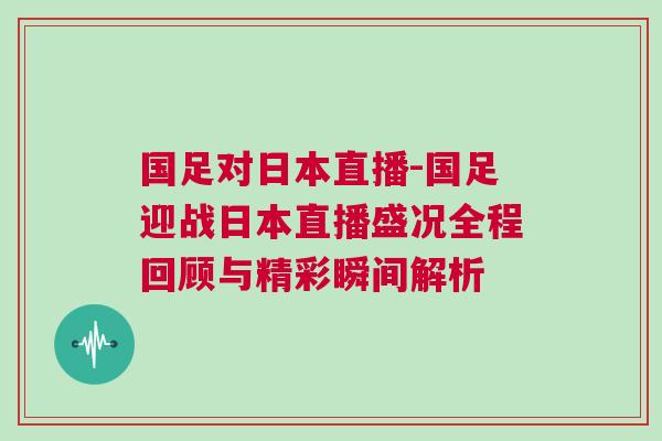 國足對(duì)日本直播-國足迎戰(zhàn)日本直播盛況全程回顧與精彩瞬間解析