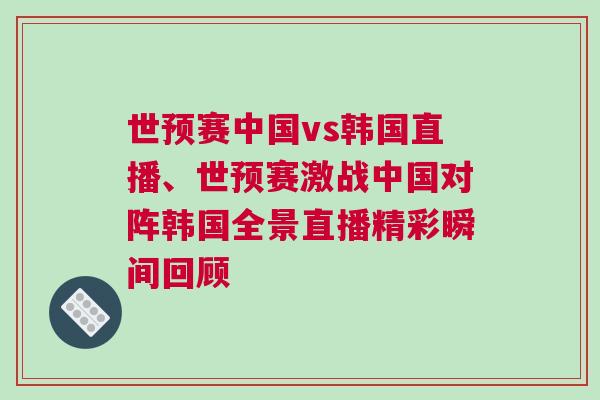 世預(yù)賽中國vs韓國直播、世預(yù)賽激戰(zhàn)中國對陣韓國全景直播精彩瞬間回顧