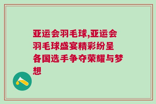 亞運(yùn)會羽毛球,亞運(yùn)會羽毛球盛宴精彩紛呈 各國選手爭奪榮耀與夢想