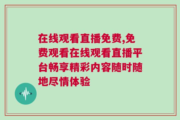 在線觀看直播免費,免費觀看在線觀看直播平臺暢享精彩內容隨時隨地盡情體驗 在線觀看直播免費,免費觀看在線觀看直播平臺暢享精彩內容隨時隨地盡情體驗