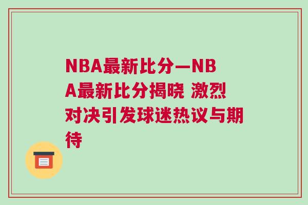 NBA最新比分—NBA最新比分揭曉 激烈對決引發球迷熱議與期待 NBA最新比分—NBA最新比分揭曉 激烈對決引發球迷熱議與期待