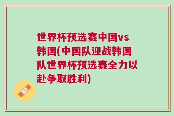 世界杯預選賽中國vs韓國(中國隊迎戰韓國隊世界杯預選賽全力以赴爭取勝利) 世界杯預選賽中國vs韓國(中國隊迎戰韓國隊世界杯預選賽全力以赴爭取勝利)