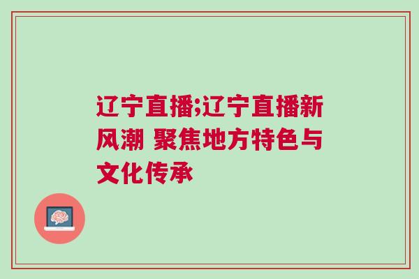 遼寧直播;遼寧直播新風(fēng)潮 聚焦地方特色與文化傳承