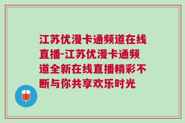 江蘇優漫卡通頻道在線直播-江蘇優漫卡通頻道全新在線直播精彩不斷與你共享歡樂時光 江蘇優漫卡通頻道在線直播-江蘇優漫卡通頻道全新在線直播精彩不斷與你共享歡樂時光