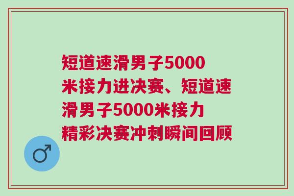 短道速滑男子5000米接力進決賽、短道速滑男子5000米接力精彩決賽沖刺瞬間回顧