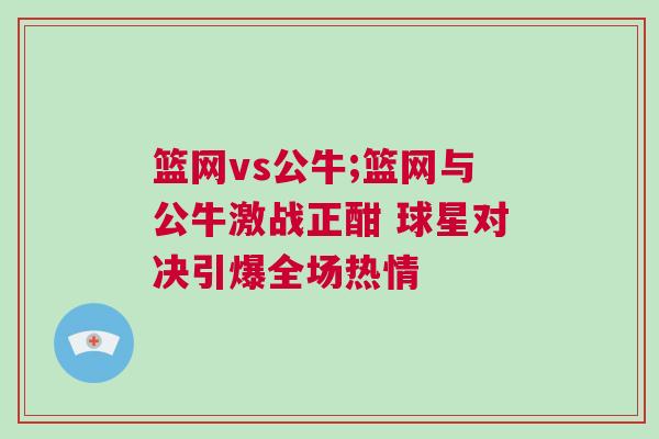 籃網(wǎng)vs公牛;籃網(wǎng)與公牛激戰(zhàn)正酣 球星對決引爆全場熱情