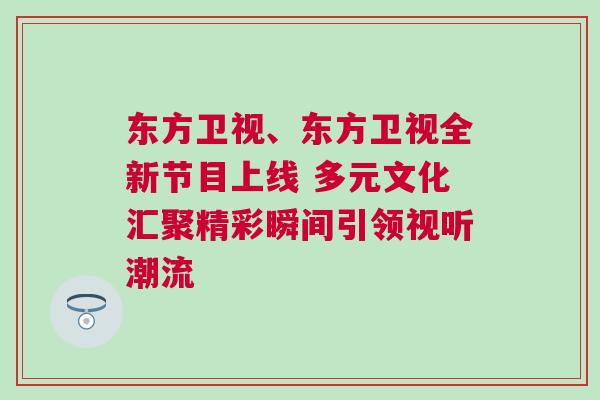 東方衛視、東方衛視全新節目上線 多元文化匯聚精彩瞬間引領視聽潮流 東方衛視、東方衛視全新節目上線 多元文化匯聚精彩瞬間引領視聽潮流