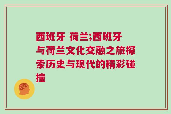 西班牙 荷蘭;西班牙與荷蘭文化交融之旅探索歷史與現代的精彩碰撞 西班牙 荷蘭;西班牙與荷蘭文化交融之旅探索歷史與現代的精彩碰撞