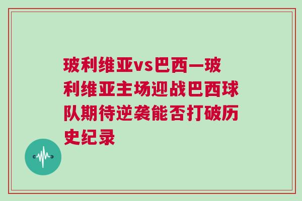 玻利維亞vs巴西—玻利維亞主場迎戰巴西球隊期待逆襲能否打破歷史紀錄 玻利維亞vs巴西—玻利維亞主場迎戰巴西球隊期待逆襲能否打破歷史紀錄