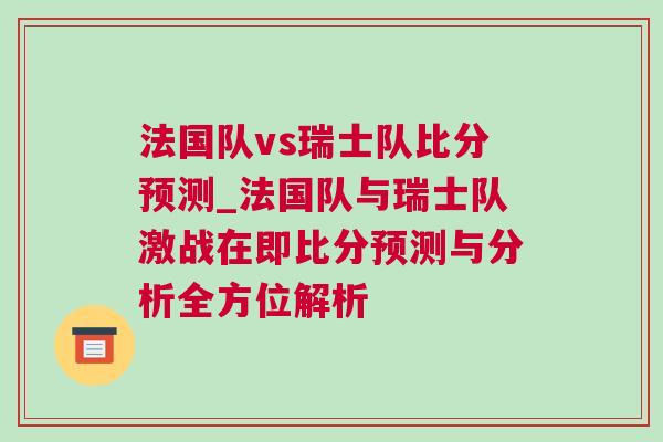 法國隊vs瑞士隊比分預測_法國隊與瑞士隊激戰在即比分預測與分析全方位解析 法國隊vs瑞士隊比分預測_法國隊與瑞士隊激戰在即比分預測與分析全方位解析