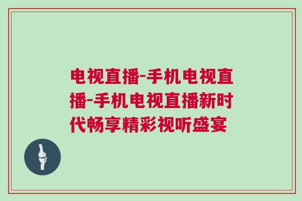 電視直播-手機電視直播-手機電視直播新時代暢享精彩視聽盛宴