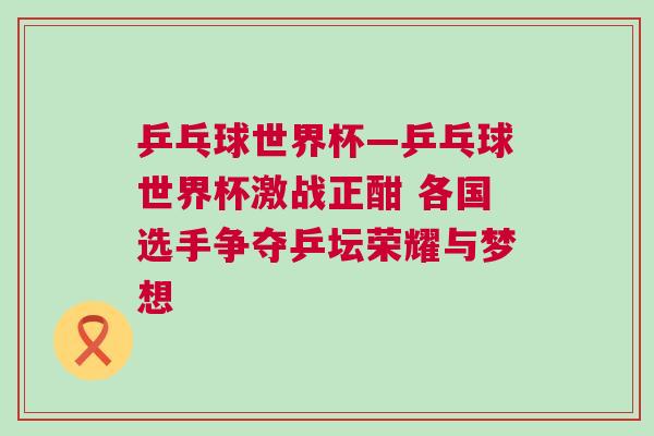 乒乓球世界杯—乒乓球世界杯激戰正酣 各國選手爭奪乒壇榮耀與夢想