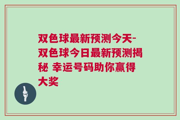 雙色球最新預測今天-雙色球今日最新預測揭秘 幸運號碼助你贏得大獎 雙色球最新預測今天-雙色球今日最新預測揭秘 幸運號碼助你贏得大獎